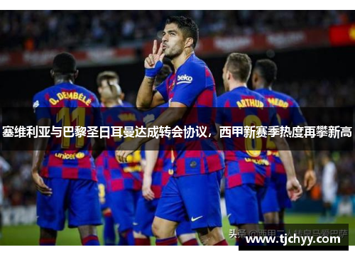 塞维利亚与巴黎圣日耳曼达成转会协议，西甲新赛季热度再攀新高