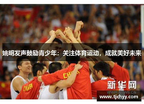 姚明发声鼓励青少年：关注体育运动，成就美好未来